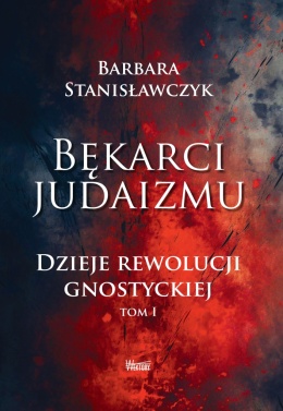 Bękarci Judaizmu. Dzieje rewolucji gnostyckiej, tom I - Barbara Stanisławczyk